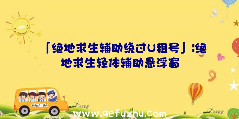 「绝地求生辅助绕过U租号」|绝地求生轻体辅助悬浮窗